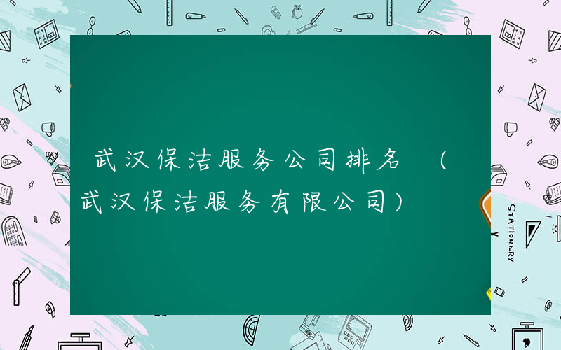 武汉保洁服务公司排名 (武汉保洁服务有限公司)